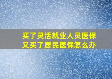 买了灵活就业人员医保又买了居民医保怎么办