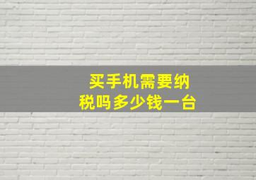 买手机需要纳税吗多少钱一台