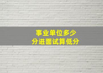 事业单位多少分进面试算低分