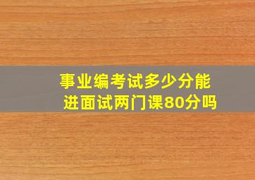 事业编考试多少分能进面试两门课80分吗