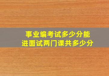 事业编考试多少分能进面试两门课共多少分