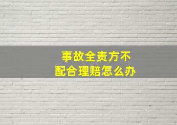 事故全责方不配合理赔怎么办