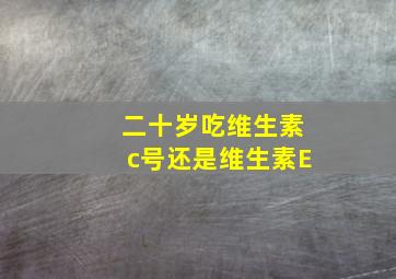 二十岁吃维生素c号还是维生素E