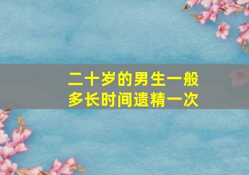 二十岁的男生一般多长时间遗精一次