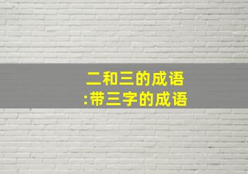 二和三的成语:带三字的成语