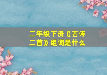 二年级下册《古诗二首》组词是什么