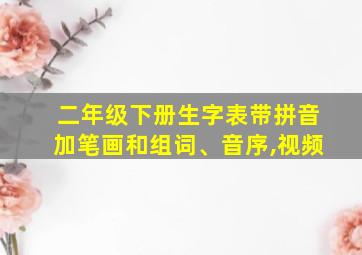 二年级下册生字表带拼音加笔画和组词、音序,视频