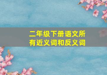 二年级下册语文所有近义词和反义词