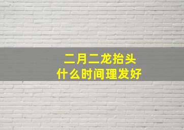 二月二龙抬头什么时间理发好