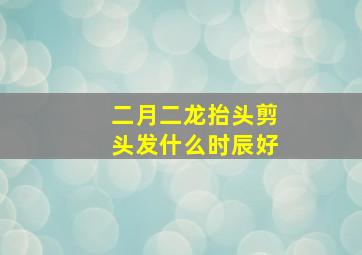 二月二龙抬头剪头发什么时辰好