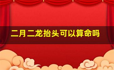 二月二龙抬头可以算命吗