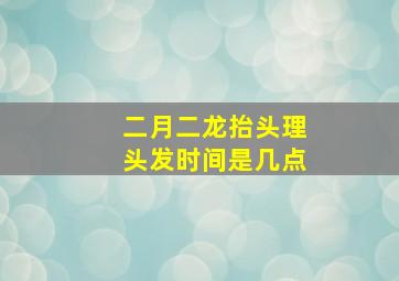 二月二龙抬头理头发时间是几点