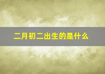 二月初二出生的是什么