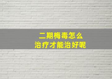 二期梅毒怎么治疗才能治好呢