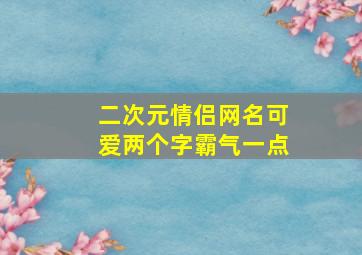 二次元情侣网名可爱两个字霸气一点