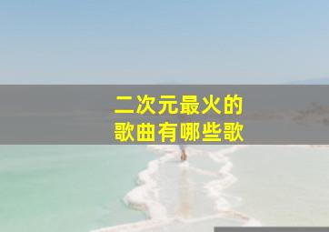 二次元最火的歌曲有哪些歌