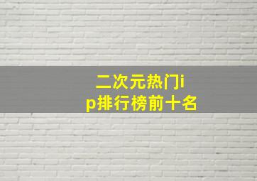 二次元热门ip排行榜前十名