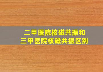 二甲医院核磁共振和三甲医院核磁共振区别