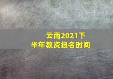 云南2021下半年教资报名时间