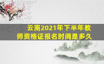 云南2021年下半年教师资格证报名时间是多久