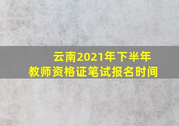 云南2021年下半年教师资格证笔试报名时间