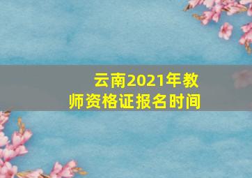 云南2021年教师资格证报名时间