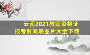 云南2021教师资格证报考时间表图片大全下载