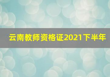 云南教师资格证2021下半年