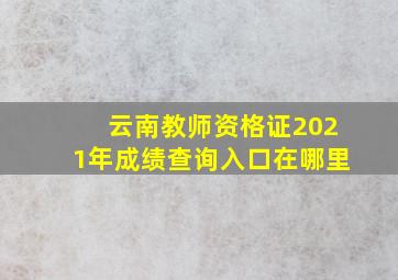 云南教师资格证2021年成绩查询入口在哪里