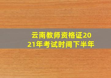 云南教师资格证2021年考试时间下半年