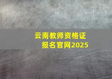 云南教师资格证报名官网2025