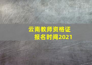 云南教师资格证报名时间2021