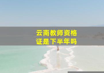 云南教师资格证是下半年吗