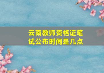 云南教师资格证笔试公布时间是几点