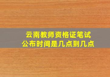 云南教师资格证笔试公布时间是几点到几点