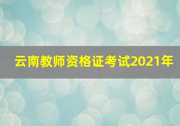 云南教师资格证考试2021年