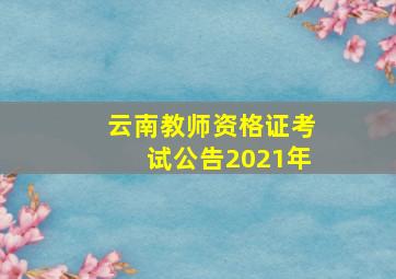 云南教师资格证考试公告2021年