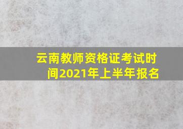 云南教师资格证考试时间2021年上半年报名