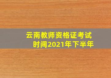 云南教师资格证考试时间2021年下半年