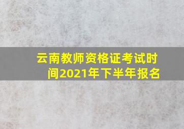 云南教师资格证考试时间2021年下半年报名