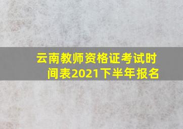 云南教师资格证考试时间表2021下半年报名