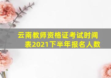 云南教师资格证考试时间表2021下半年报名人数