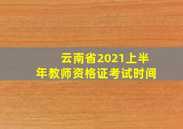 云南省2021上半年教师资格证考试时间