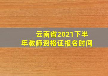 云南省2021下半年教师资格证报名时间