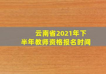 云南省2021年下半年教师资格报名时间