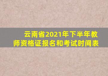 云南省2021年下半年教师资格证报名和考试时间表