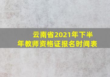 云南省2021年下半年教师资格证报名时间表