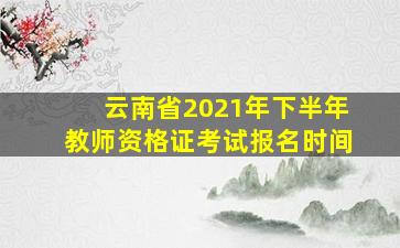 云南省2021年下半年教师资格证考试报名时间