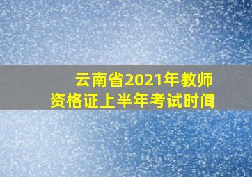 云南省2021年教师资格证上半年考试时间