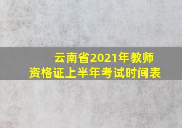 云南省2021年教师资格证上半年考试时间表